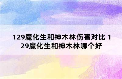 129魔化生和神木林伤害对比 129魔化生和神木林哪个好